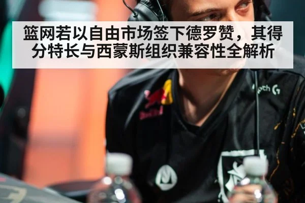 篮网若以自由市场签下德罗赞，其得分特长与西蒙斯组织兼容性全解析