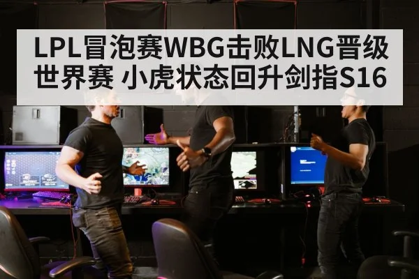 LPL冒泡赛WBG击败LNG晋级世界赛 小虎状态回升剑指S16