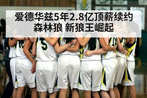 爱德华兹5年2.8亿顶薪续约森林狼 新狼王崛起