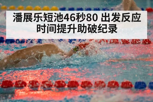 潘展乐短池46秒80 出发反应时间提升助破纪录