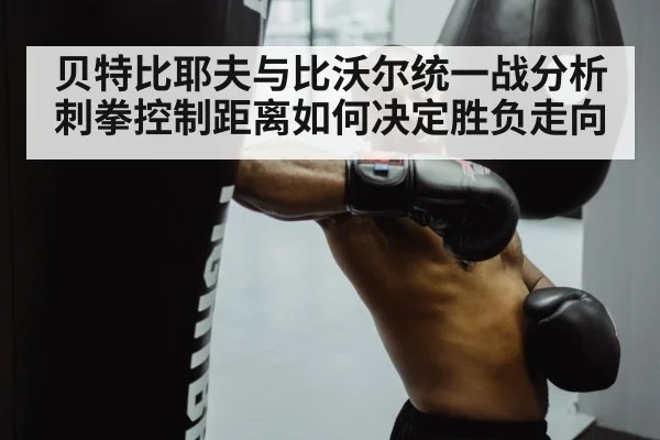 贝特比耶夫与比沃尔统一战分析 刺拳控制距离如何决定胜负走向