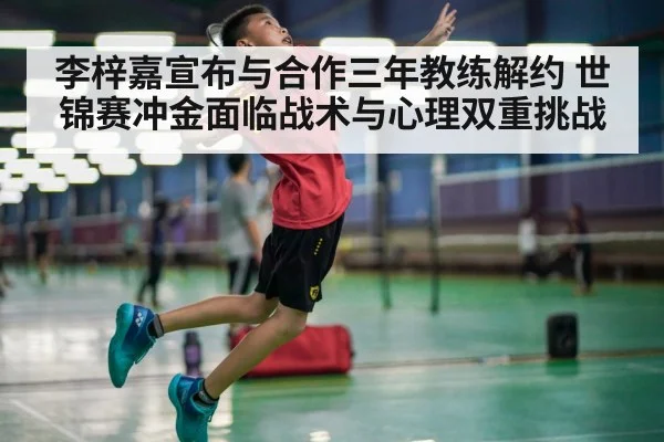 李梓嘉宣布与合作三年教练解约 世锦赛冲金面临战术与心理双重挑战